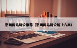 济南惠州网站建设推荐（惠州网站建设解决方案）