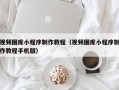 济南视频图库小程序制作教程（视频图库小程序制作教程手机版）