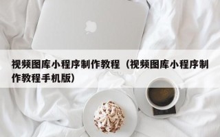 济南视频图库小程序制作教程（视频图库小程序制作教程手机版）