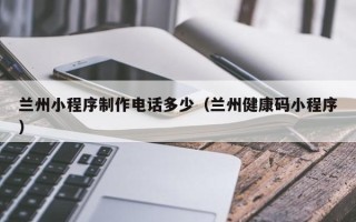 济南兰州小程序制作电话多少（兰州健康码小程序）