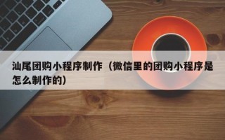 济南汕尾团购小程序制作（微信里的团购小程序是怎么制作的）